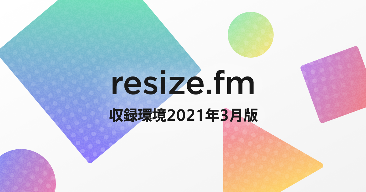 ポッドキャスト（resize.fm）の収録・編集・配信環境 2021年3月版